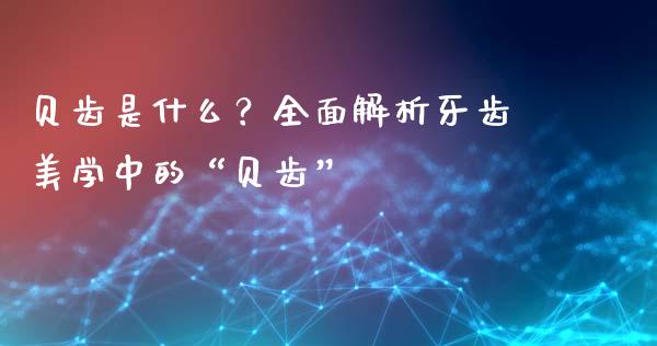 贝齿是什么？全面解析牙齿美学中的“贝齿”_https://wap.lcjysmgs.com_金融交易_第1张