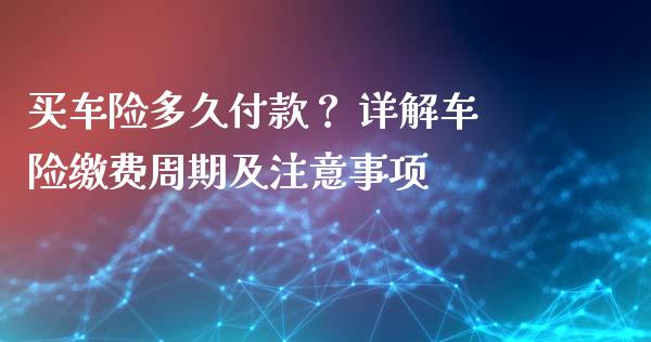买车险多久付款？ 详解车险缴费周期及注意事项_https://wap.lcjysmgs.com_元宇宙_第1张
