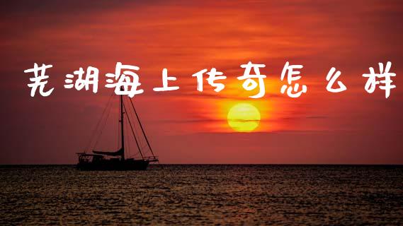 芜湖海上传奇怎么样_https://wap.lcjysmgs.com_债券基金_第1张