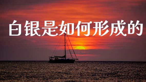 白银是如何形成的_https://wap.lcjysmgs.com_原油期货_第1张