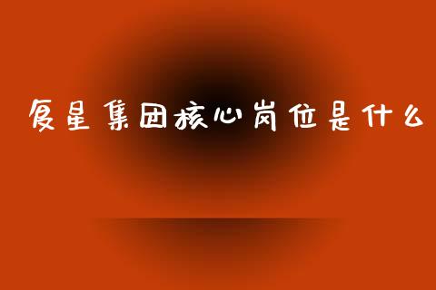 复星集团核心岗位是什么_https://wap.lcjysmgs.com_金融交易_第1张