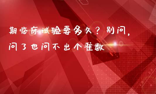 期临床试验要多久？别问，问了也问不出个准数_https://wap.lcjysmgs.com_金融交易_第1张