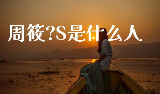 周筱?S是什么人_https://wap.lcjysmgs.com_原油期货_第1张