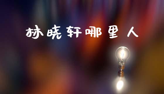 林晓轩哪里人_https://wap.lcjysmgs.com_原油期货_第1张
