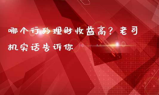 哪个行的理财收益高？老司机实话告诉你_https://wap.lcjysmgs.com_债券基金_第1张