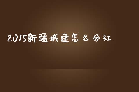2015新疆城建怎么分红_https://wap.lcjysmgs.com_原油期货_第1张