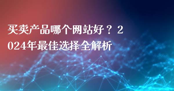 买卖产品哪个网站好？ 2024年最佳选择全解析_https://wap.lcjysmgs.com_债券基金_第1张