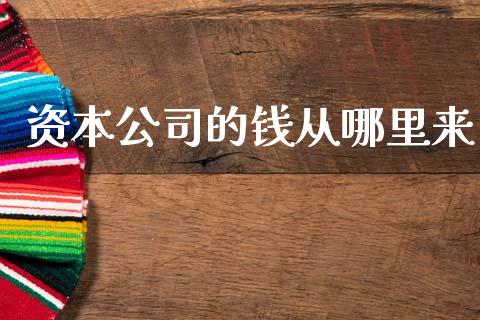 资本公司的钱从哪里来_https://wap.lcjysmgs.com_金融交易_第1张