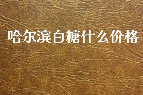 哈尔滨白糖什么价格_https://wap.lcjysmgs.com_原油期货_第1张