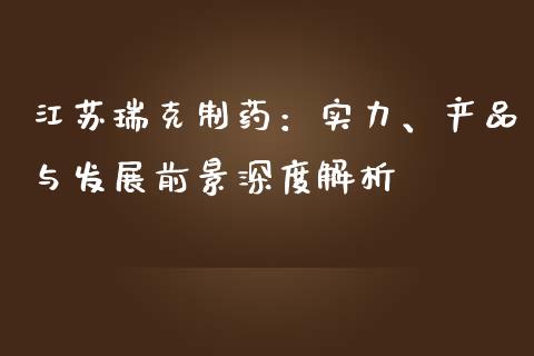 江苏瑞克制药：实力、产品与发展前景深度解析_https://wap.lcjysmgs.com_金融交易_第1张