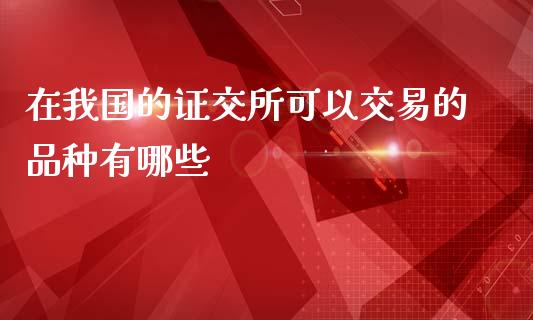 在我国的证交所可以交易的品种有哪些_https://wap.lcjysmgs.com_原油期货_第1张