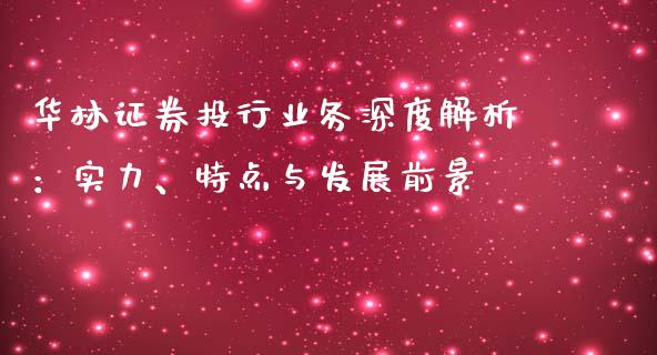华林证券投行业务深度解析：实力、特点与发展前景_https://wap.lcjysmgs.com_债券基金_第1张