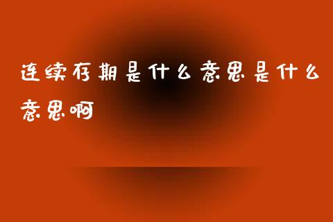 连续存期是什么意思是什么意思啊_元宇宙_第1张_金融交易_元宇宙_原油期货_债券基金 连续存期是什么意思是什么意思啊_https://wap.lcjysmgs.com_元宇宙_第1张