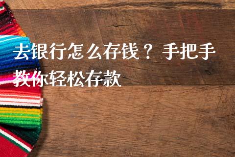 去银行怎么存钱？ 手把手教你轻松存款_https://wap.lcjysmgs.com_债券基金_第1张