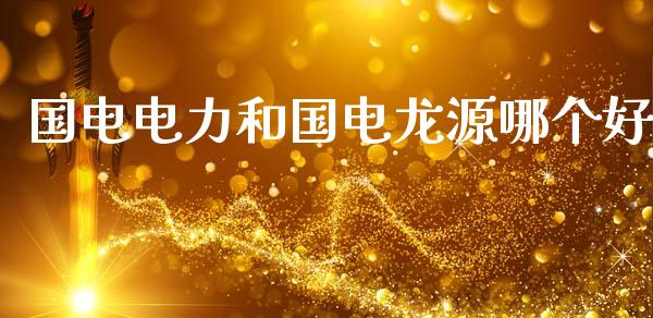 国电电力和国电龙源哪个好_债券基金_第1张_金融交易_元宇宙_原油期货_债券基金 国电电力和国电龙源哪个好_https://wap.lcjysmgs.com_债券基金_第1张