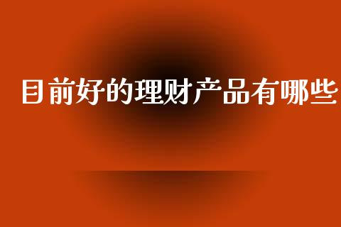 目前好的理财产品有哪些_https://wap.lcjysmgs.com_金融交易_第1张