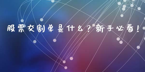 股票交割单是什么？新手必看！_https://wap.lcjysmgs.com_元宇宙_第1张