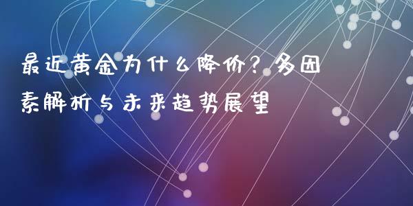 最近黄金为什么降价？多因素解析与未来趋势展望_https://wap.lcjysmgs.com_原油期货_第1张