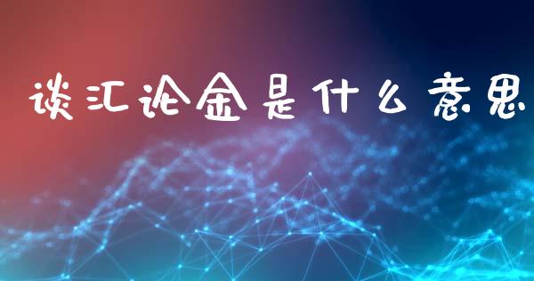 谈汇论金是什么意思_https://wap.lcjysmgs.com_金融交易_第1张