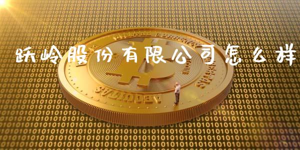 跃岭股份有限公司怎么样_https://wap.lcjysmgs.com_金融交易_第1张