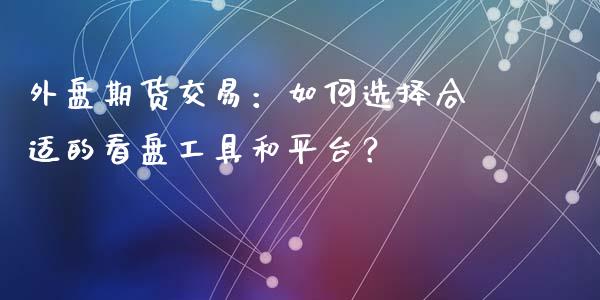 外盘期货交易：如何选择合适的看盘工具和平台？_https://wap.lcjysmgs.com_原油期货_第1张