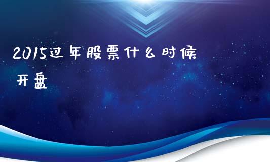 2015过年股票什么时候开盘_https://wap.lcjysmgs.com_金融交易_第1张