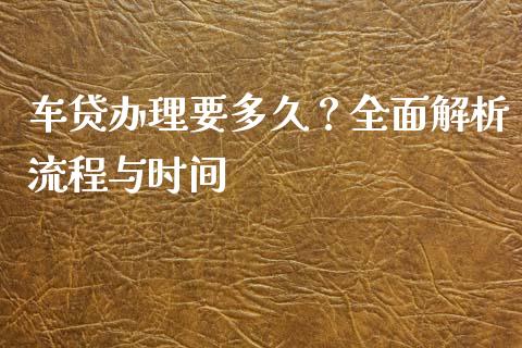车贷办理要多久？全面解析流程与时间_https://wap.lcjysmgs.com_原油期货_第1张