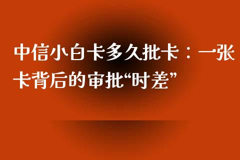 中信小白卡多久批卡：一张卡背后的审批“时差”_https://wap.lcjysmgs.com_原油期货_第1张