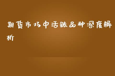 期货市场中活账品种深度解析_债券基金_第1张_金融交易_元宇宙_原油期货_债券基金 期货市场中活账品种深度解析_https://wap.lcjysmgs.com_债券基金_第1张