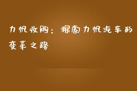 力帆收购：探索力帆汽车的变革之路_https://wap.lcjysmgs.com_金融交易_第1张