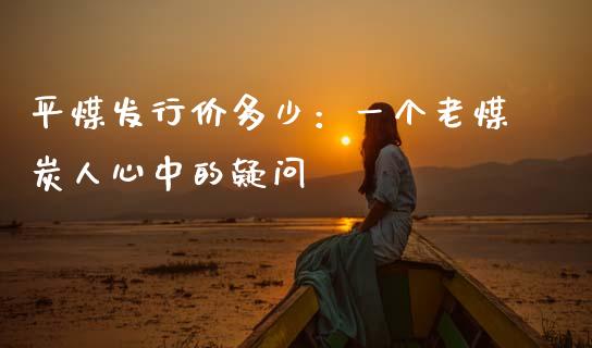 平煤发行价多少：一个老煤炭人心中的疑问_https://wap.lcjysmgs.com_元宇宙_第1张