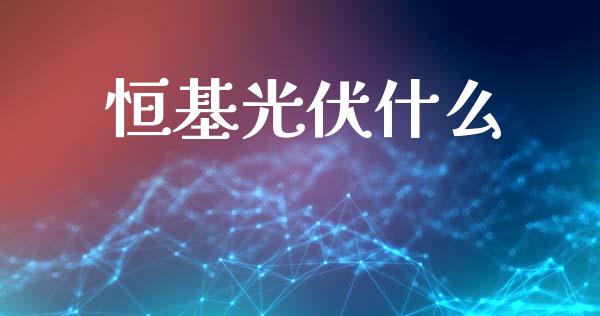 恒基光伏什么_https://wap.lcjysmgs.com_元宇宙_第1张