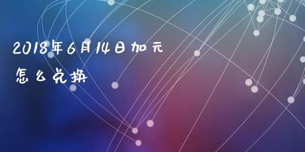 2018年6月14日加元怎么兑换_https://wap.lcjysmgs.com_金融交易_第1张