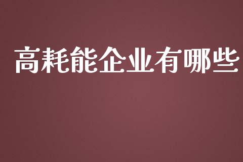高耗能企业有哪些_https://wap.lcjysmgs.com_金融交易_第1张