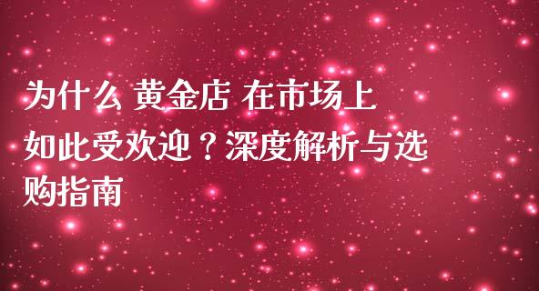 为什么 黄金店 在市场上如此受欢迎？深度解析与选购指南_https://wap.lcjysmgs.com_金融交易_第1张