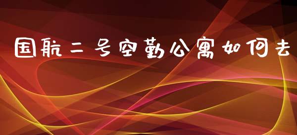 国航二号空勤公寓如何去_https://wap.lcjysmgs.com_原油期货_第1张
