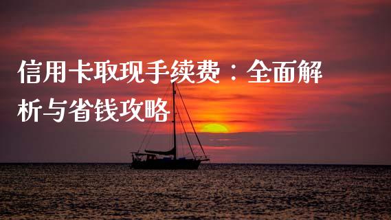 信用卡取现手续费：全面解析与省钱攻略_https://wap.lcjysmgs.com_金融交易_第1张