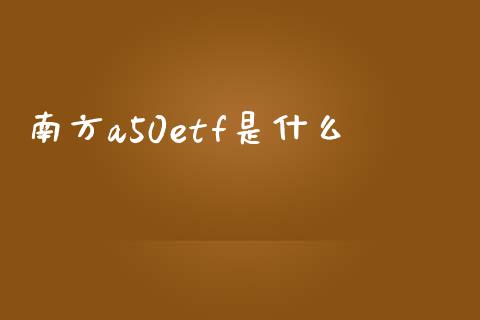 南方a50etf是什么_https://wap.lcjysmgs.com_金融交易_第1张