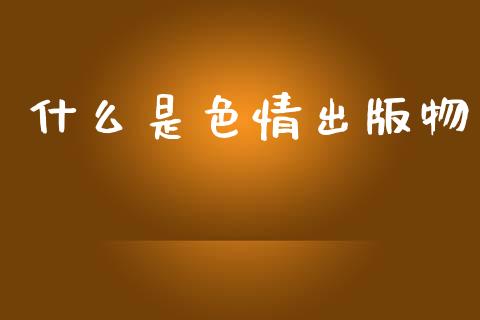 什么是色情出版物_https://wap.lcjysmgs.com_原油期货_第1张