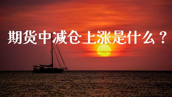 期货中减仓上涨是什么？_https://wap.lcjysmgs.com_原油期货_第1张