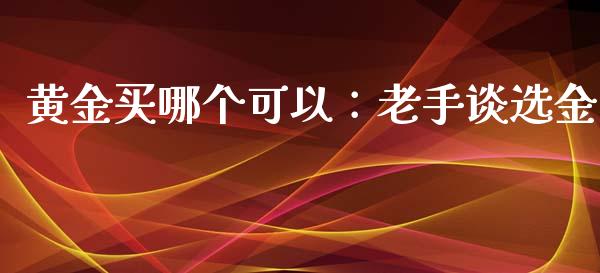 黄金买哪个可以：老手谈选金_https://wap.lcjysmgs.com_金融交易_第1张