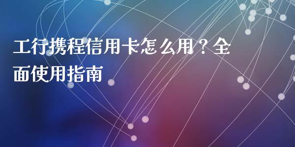 工行携程信用卡怎么用？全面使用指南_https://wap.lcjysmgs.com_原油期货_第1张