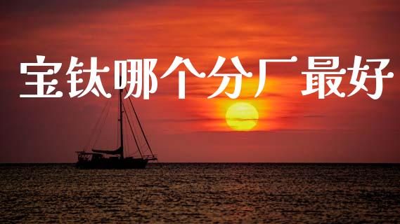宝钛哪个分厂最好_https://wap.lcjysmgs.com_原油期货_第1张