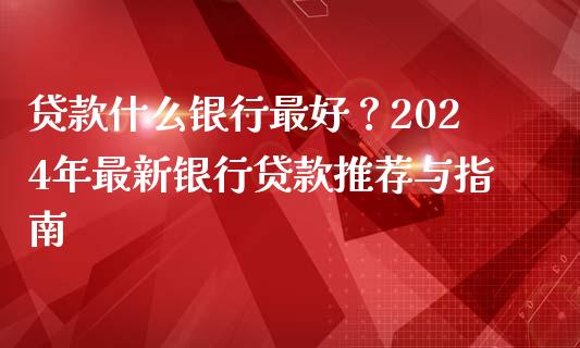贷款什么银行最好？2024年最新银行贷款推荐与指南_https://wap.lcjysmgs.com_债券基金_第1张