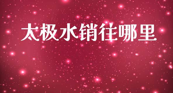 太极水销往哪里_https://wap.lcjysmgs.com_原油期货_第1张