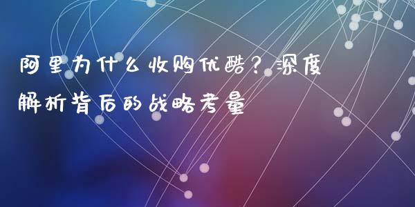 阿里为什么收购优酷？深度解析背后的战略考量_https://wap.lcjysmgs.com_原油期货_第1张