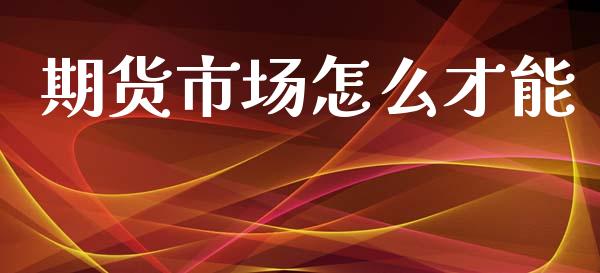 期货市场怎么才能_https://wap.lcjysmgs.com_金融交易_第1张