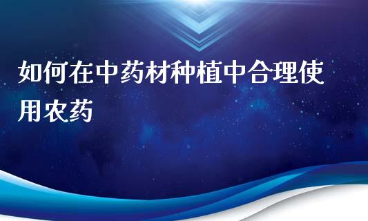 如何在中药材种植中合理使用农药_https://wap.lcjysmgs.com_金融交易_第1张