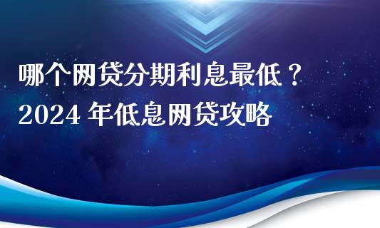 哪个网贷分期利息最低？ 2024 年低息网贷攻略_https://wap.lcjysmgs.com_元宇宙_第1张