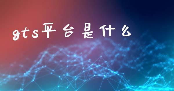 gts平台是什么_https://wap.lcjysmgs.com_原油期货_第1张